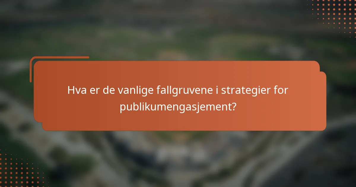 Hva er de vanlige fallgruvene i strategier for publikumengasjement?