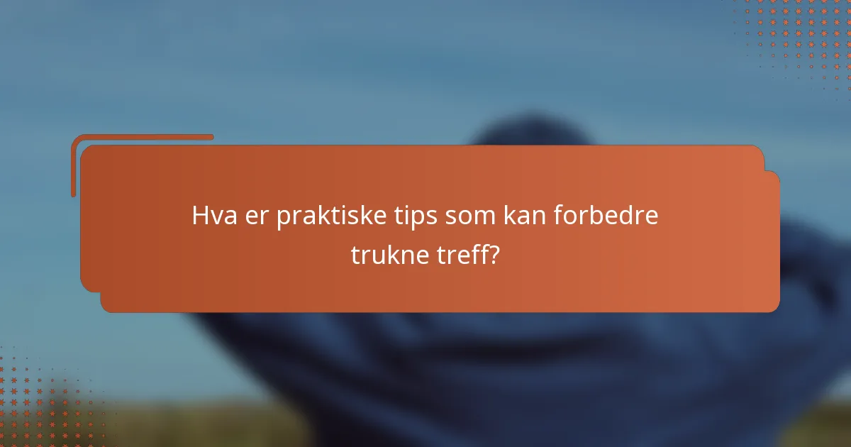 Hva er praktiske tips som kan forbedre trukne treff?