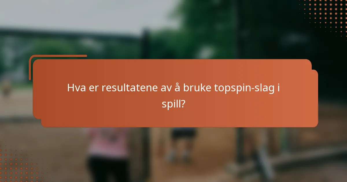 Hva er resultatene av å bruke topspin-slag i spill?